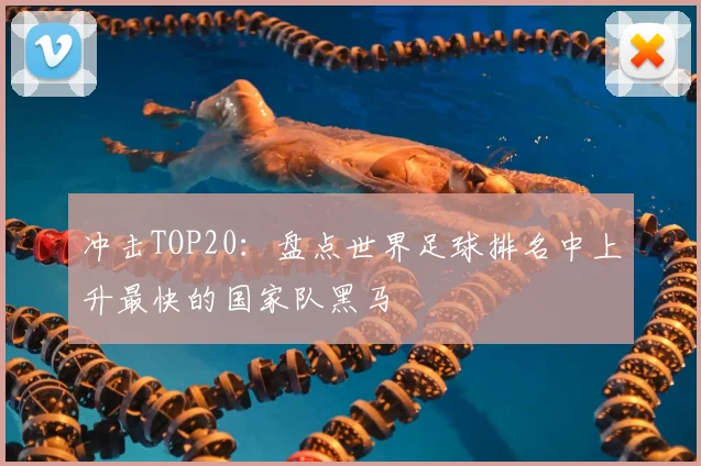 冲击TOP20：盘点世界足球排名中上升最快的国家队黑马