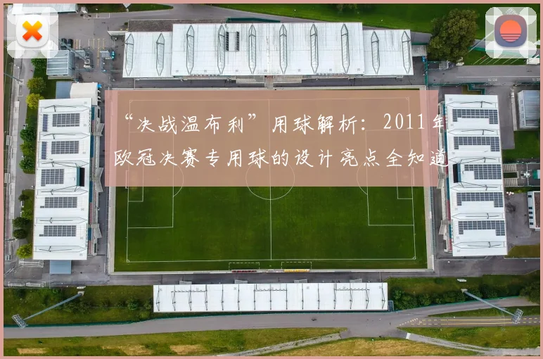 “决战温布利”用球解析：2011年欧冠决赛专用球的设计亮点全知道