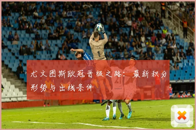 尤文图斯欧冠晋级之路:最新积分形势与出线条件