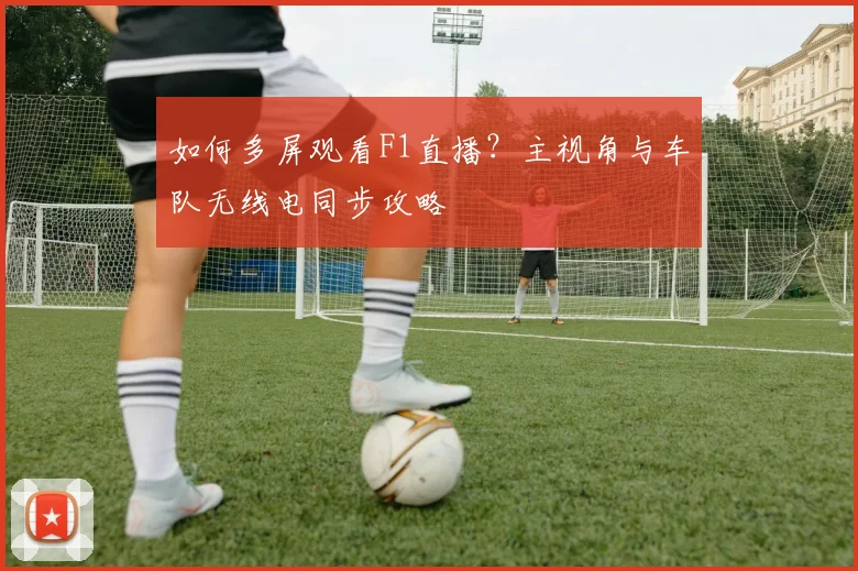 如何多屏观看F1直播？主视角与车队无线电同步攻略