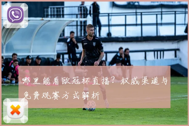 哪里能看欧冠杯直播?权威渠道与免费观赛方式解析