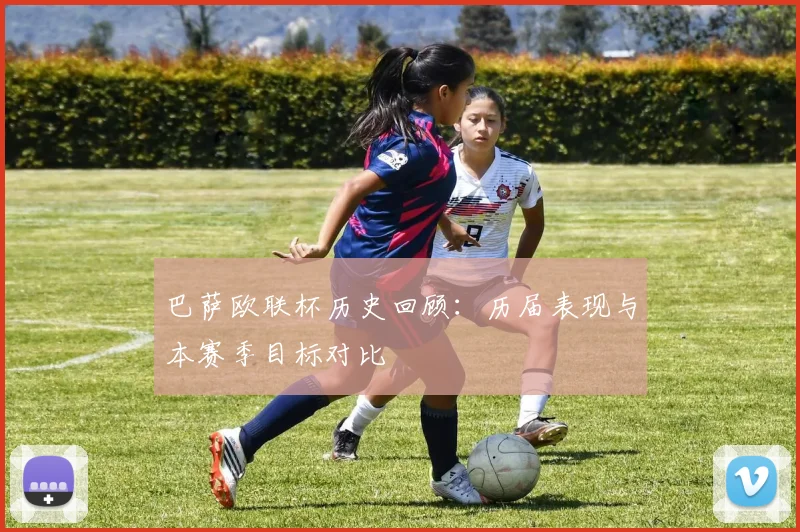 巴萨欧联杯历史回顾：历届表现与本赛季目标对比