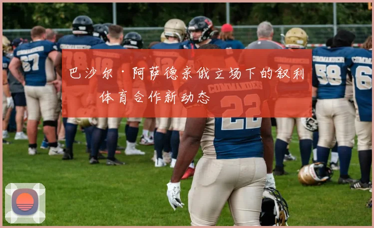 巴沙尔·阿萨德亲俄立场下的叙利亚体育合作新动态