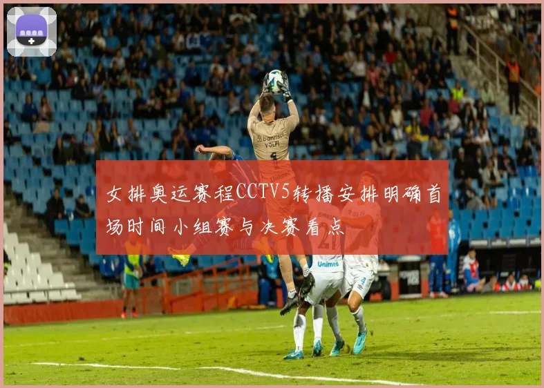 女排奥运赛程CCTV5转播安排明确首场时间小组赛与决赛看点