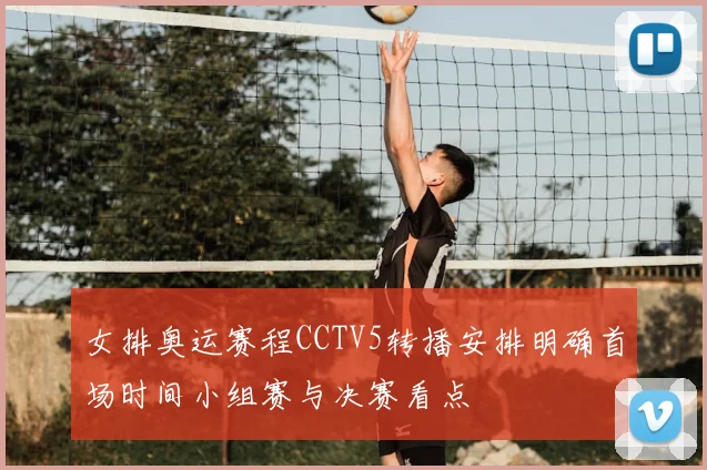 女排奥运赛程CCTV5转播安排明确首场时间小组赛与决赛看点