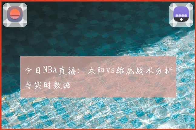 今日NBA直播：太阳vs雄鹿战术分析与实时数据