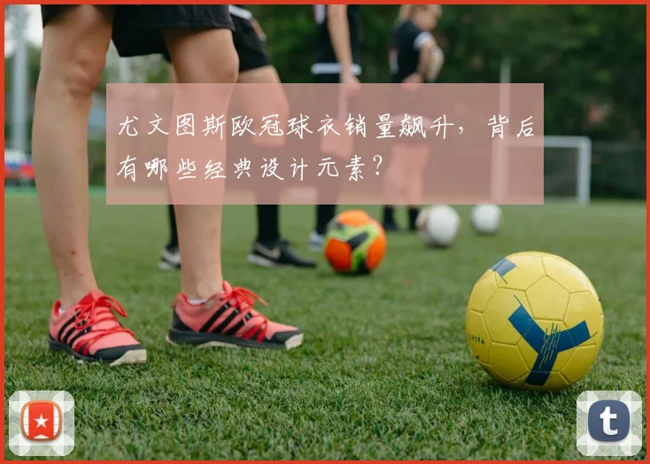 尤文图斯欧冠球衣销量飙升,背后有哪些经典设计元素?