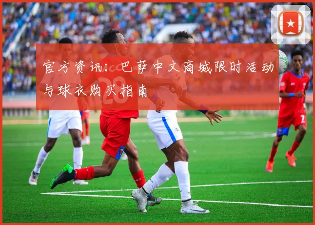 官方资讯:巴萨中文商城限时活动与球衣购买指南