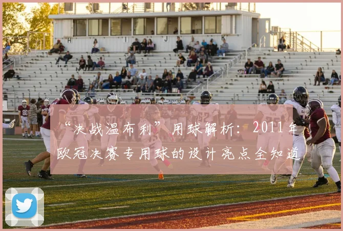 “决战温布利”用球解析：2011年欧冠决赛专用球的设计亮点全知道