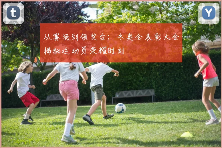 从赛场到领奖台:冬奥会表彰大会揭秘运动员荣耀时刻