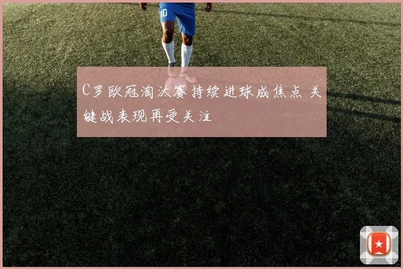 C罗欧冠淘汰赛持续进球成焦点 关键战表现再受关注