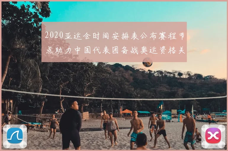 2020亚运会时间安排表公布赛程节点助力中国代表团备战奥运资格关键场次