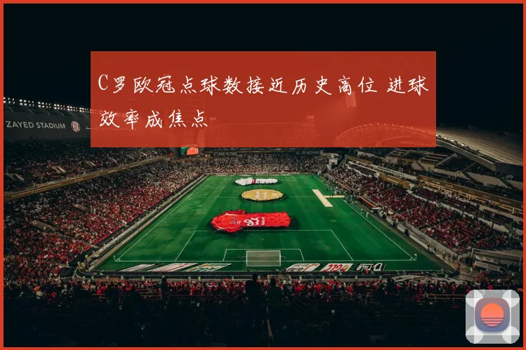 C罗欧冠点球数接近历史高位 进球效率成焦点