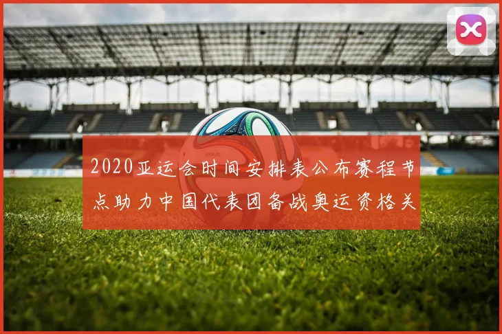 2020亚运会时间安排表公布赛程节点助力中国代表团备战奥运资格关键场次
