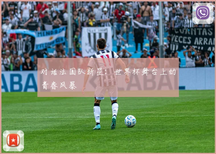 对话法国队新星：世界杯舞台上的青春风暴