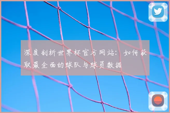 深度剖析世界杯官方网站：如何获取最全面的球队与球员数据