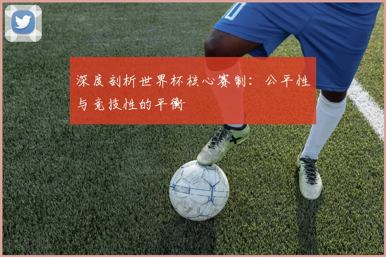 深度剖析世界杯核心赛制：公平性与竞技性的平衡
