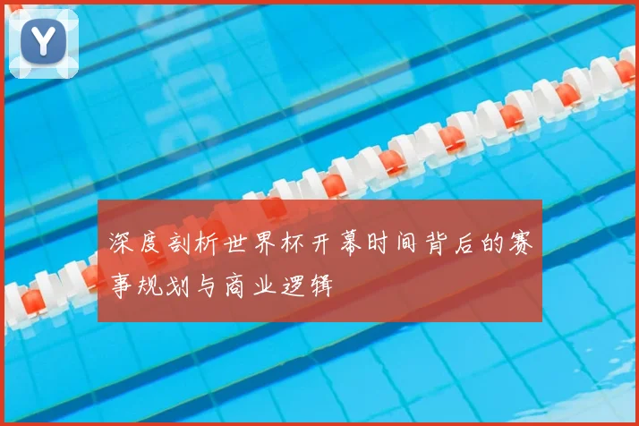 深度剖析世界杯开幕时间背后的赛事规划与商业逻辑