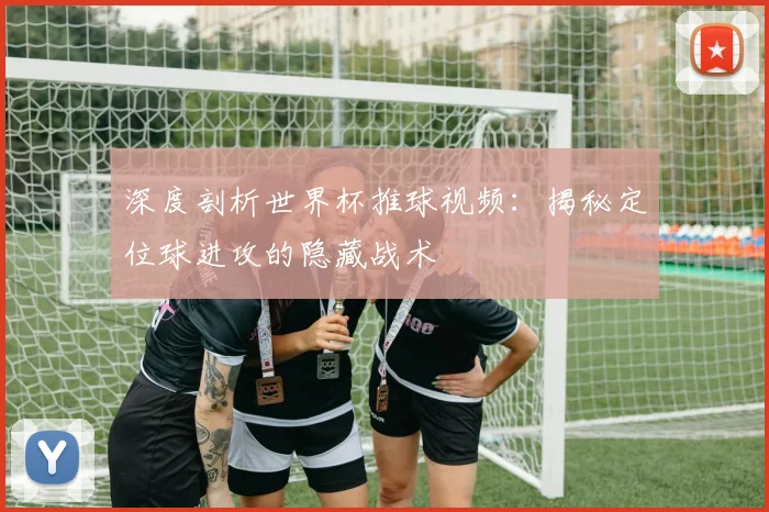 深度剖析世界杯推球视频:揭秘定位球进攻的隐藏战术