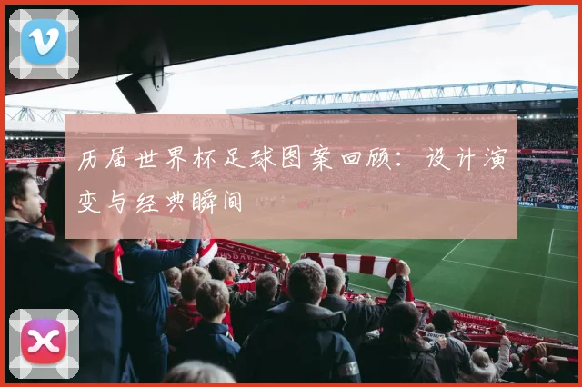 历届世界杯足球图案回顾：设计演变与经典瞬间