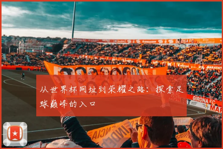 从世界杯网址到荣耀之路：探索足球巅峰的入口