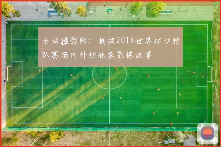 专访摄影师：捕捉2018世界杯沙特队赛场内外的独家影像故事