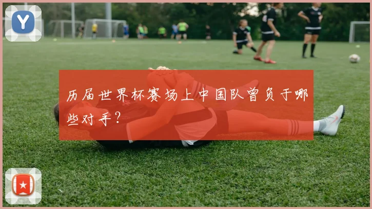 历届世界杯赛场上中国队曾负于哪些对手?