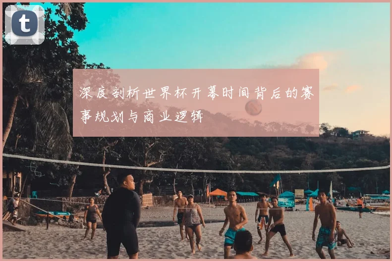 深度剖析世界杯开幕时间背后的赛事规划与商业逻辑