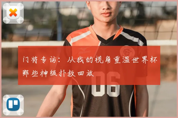 门将专访：从我的视角重温世界杯那些神级扑救回放