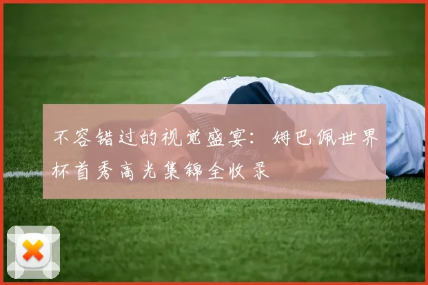 不容错过的视觉盛宴:姆巴佩世界杯首秀高光集锦全收录