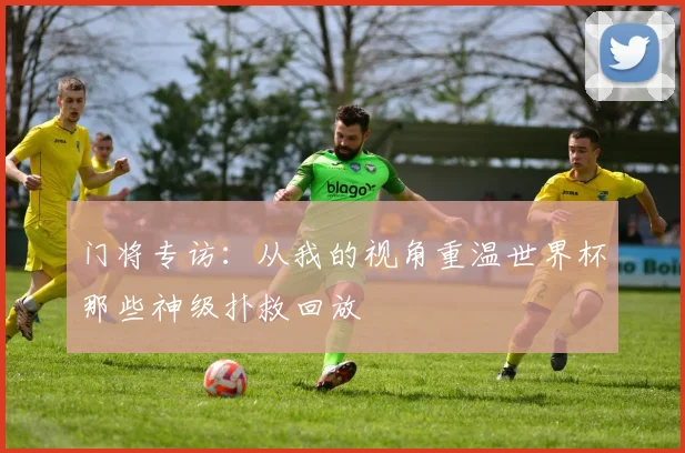 门将专访：从我的视角重温世界杯那些神级扑救回放