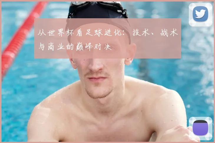 从世界杯看足球进化：技术、战术与商业的巅峰对决