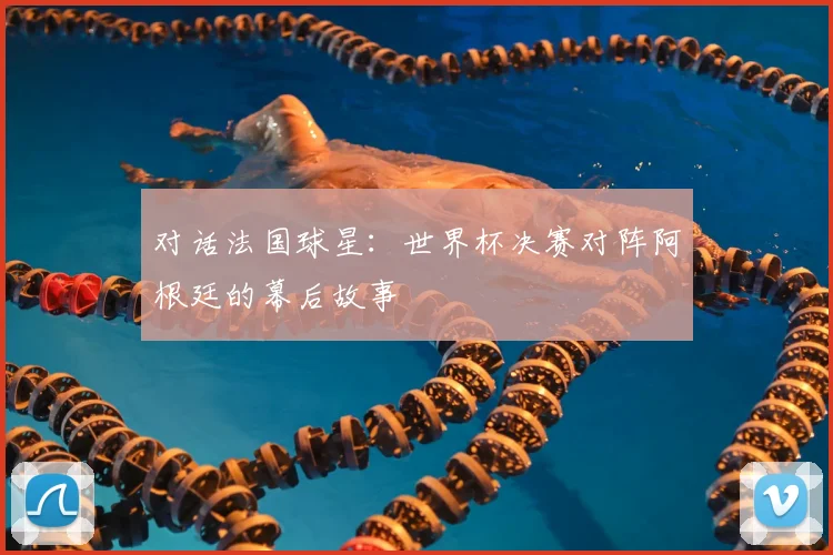对话法国球星：世界杯决赛对阵阿根廷的幕后故事