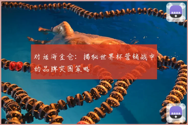 对话海金仓：揭秘世界杯营销战中的品牌突围策略