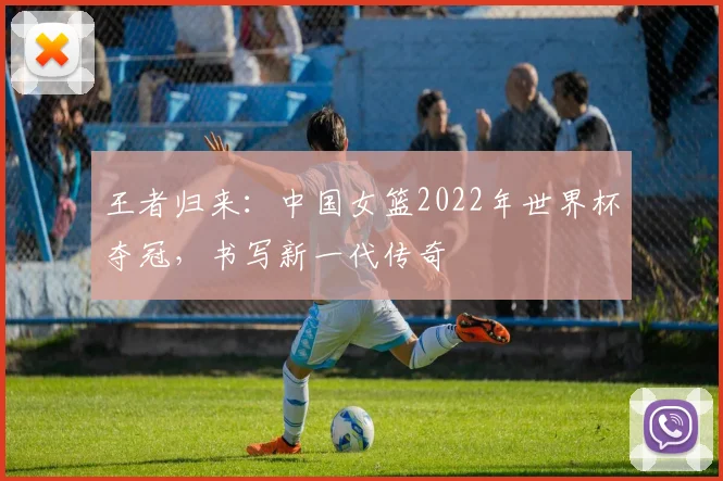 王者归来：中国女篮2022年世界杯夺冠，书写新一代传奇